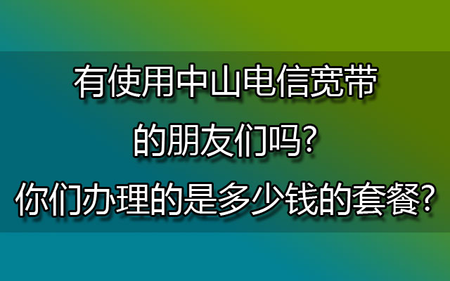 有使用中山电信宽带的朋友们吗?你们办理的是多少钱的套餐?