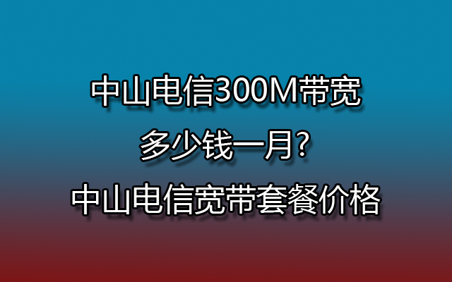 中山电信宽带,中山电信宽带套餐,中山电信宽带套餐价格,中山电信宽带包月