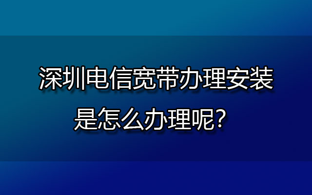 深圳电信宽带,深圳电信宽带办理,深圳电信宽带办理安装