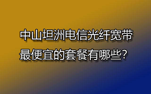 中山坦洲电信光纤宽带最便宜的套餐有哪些？