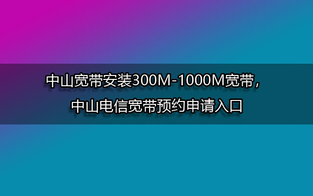 中山宽带安装300M-1000M宽带，中山电信宽带预约申请入口