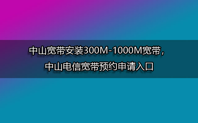 中山电信宽带,中山电信宽带预约,中山电信宽带300M,中山电信宽带1000M,中山电信宽带预约入口