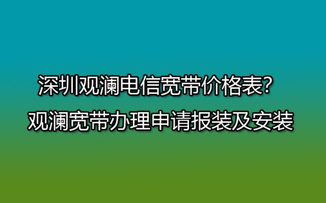 深圳观澜电信宽带,深圳观澜电信宽带价格表,观澜电信宽带价格,观澜宽带办理申请,观澜宽带办理申请报装