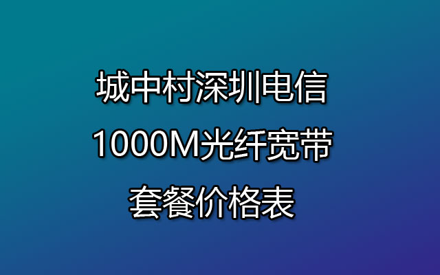 城中村深圳电信1000M光纤宽带套餐价格表