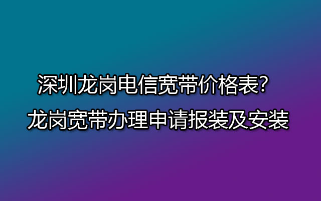 深圳龙岗电信宽带价格表？龙岗宽带办理申请报装及安装