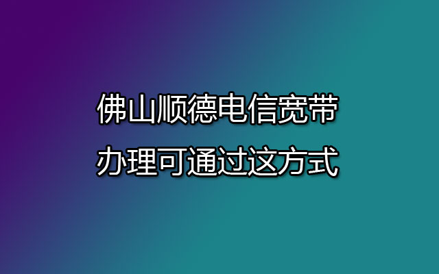 佛山顺德电信宽带的办理可通过这方式