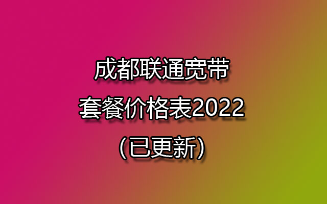 成都联通宽带套餐价格表2022（已更新）