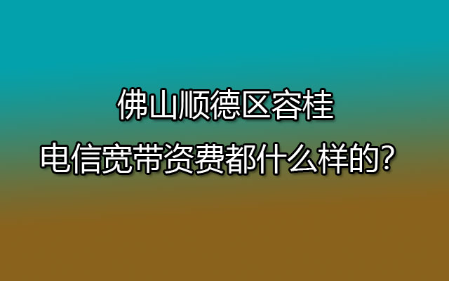 佛山顺德区容桂电信宽带资费都什么样的？