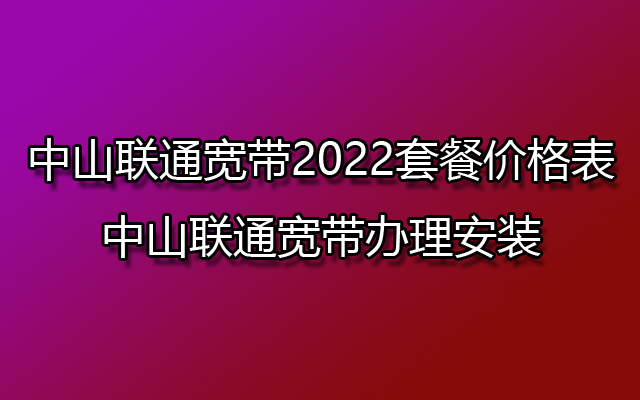 中山联通宽带2022套餐价格表-中山联通宽带办理安装