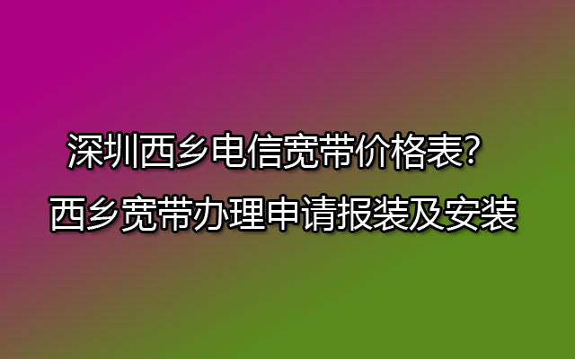 深圳西乡电信宽带,深圳西乡电信宽带价格表,西乡电信宽带价格表,西乡宽带办理申请