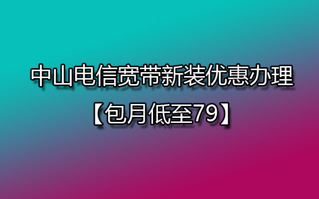 中山电信宽带新装优惠办理【包月低至79】