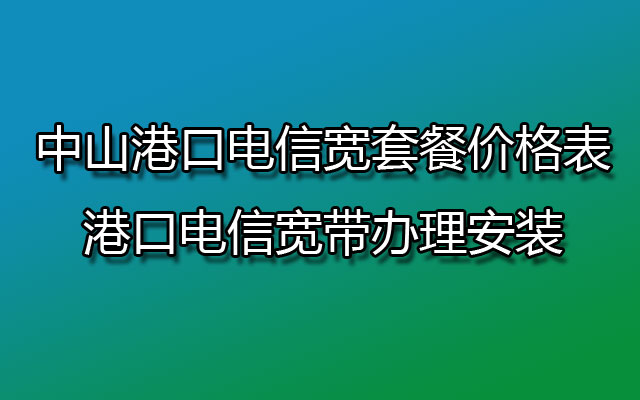 中山港口电信宽套餐价格表-港口电信宽带办理安装