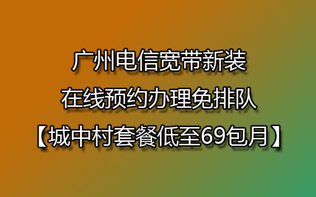 广州电信宽带新装在线预约办理免排队【城中村套餐低至69包月】