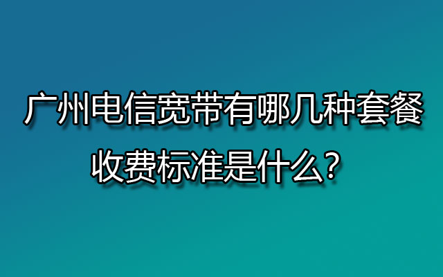 广州电信宽带有哪几种套餐，收费标准是什么？