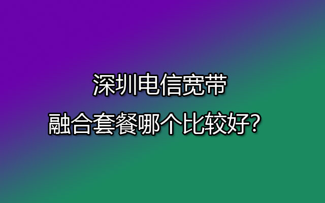 深圳电信宽带,深圳电信宽带融合套餐