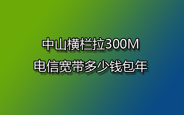 中山横栏拉300M电信宽带多少钱包年