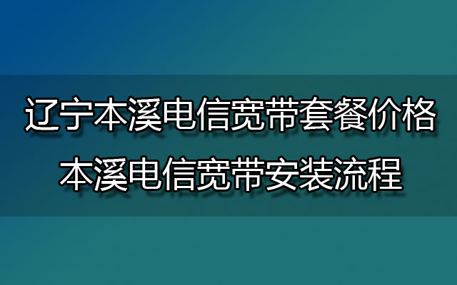 15辽宁本溪电信宽带套餐价格-本溪电信宽带安装流程