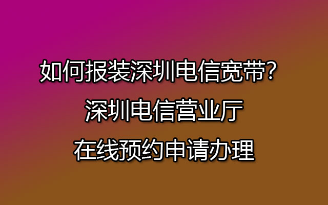 如何报装深圳电信宽带？深圳电信营业厅在线预约申请办理