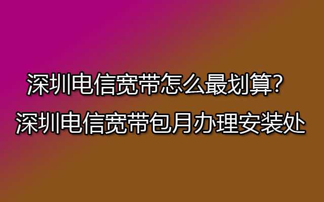 深圳电信宽带,深圳电信宽带包月,深圳电信宽带怎么最划算,深圳电信宽带包月办理