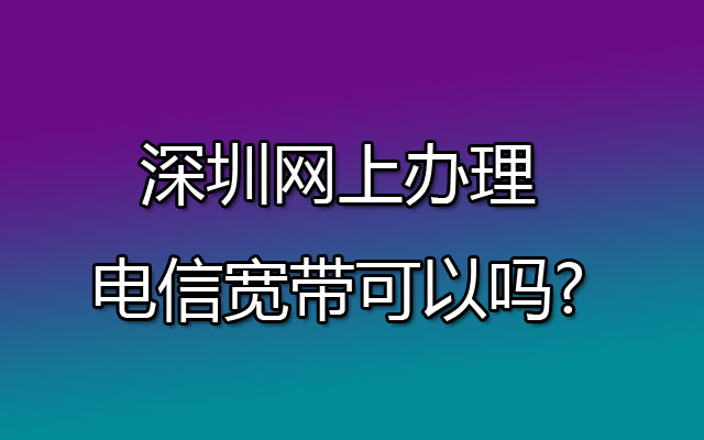 深圳网上办理电信宽带可以吗?