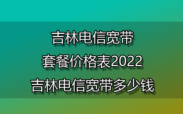 吉林电信宽带套餐价格表2022-吉林电信宽带多少钱