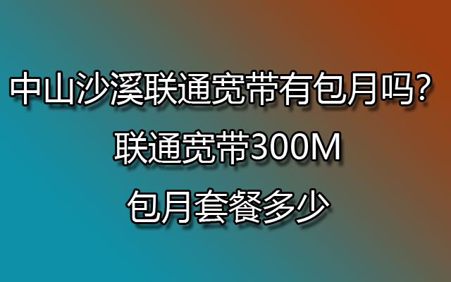 中山沙溪联通宽带有包月吗？联通宽带300M包月套餐多少