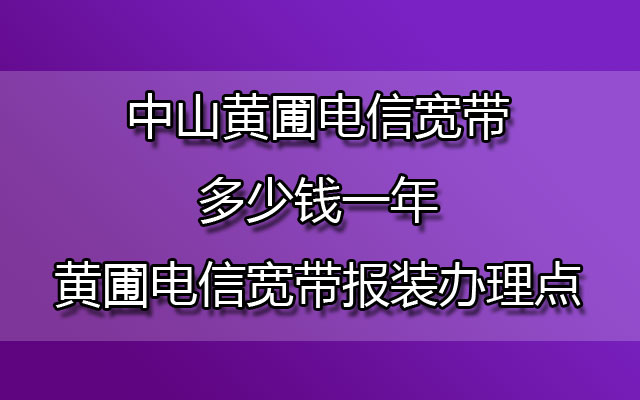 中山黄圃电信宽带多少钱一年-中山黄圃电信宽带报装办理点