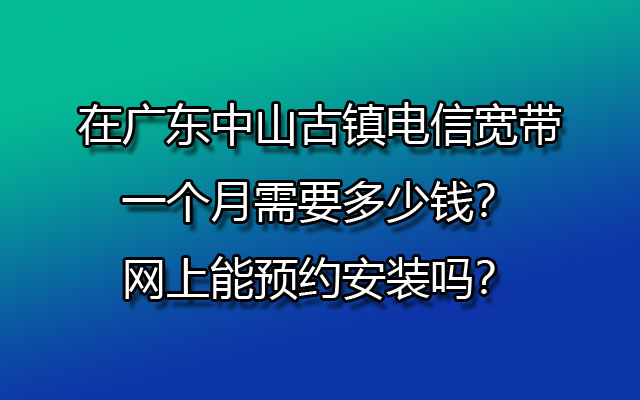 在广东中山古镇电信宽带一个月需要多少钱？网上能预约安装吗？