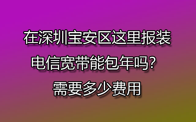 在深圳宝安区这里报装电信宽带能包年吗？需要多少费用