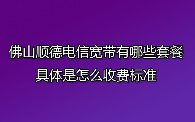 佛山顺德电信宽带有哪些套餐,具体是怎么收费标准