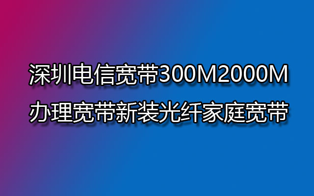 深圳电信宽带300M2000M办理宽带新装光纤家庭宽带