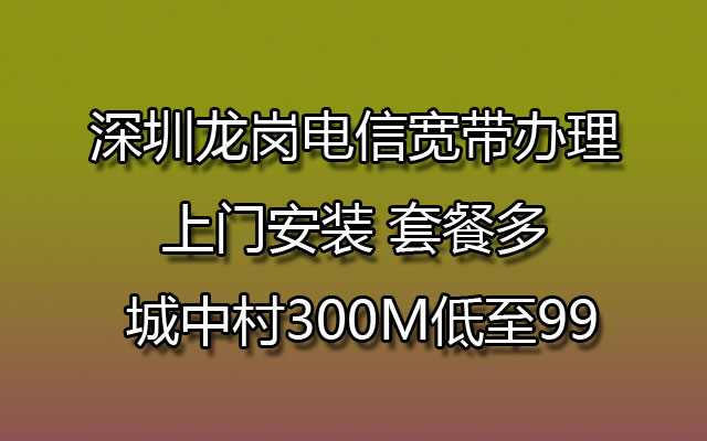 深圳龙岗电信宽带办理 上门安装 套餐多 城中村300M低至99