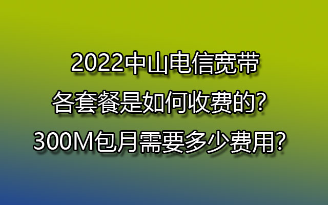 中山电信宽带,中山电信宽带套餐,中山电信宽带如何收费,中山电信宽带300M包月