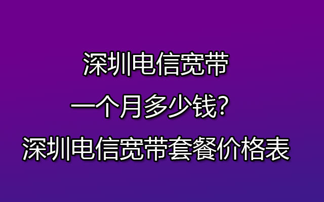 深圳电信宽带一个月多少钱？深圳电信宽带套餐价格表