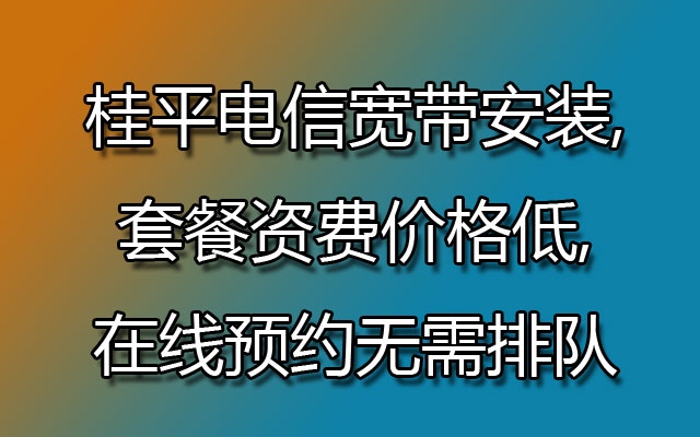 桂平电信宽带安装,套餐资费价格低,在线预约无需排队