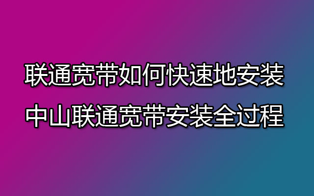 联通宽带如何快速地安装-中山联通宽带安装全过程