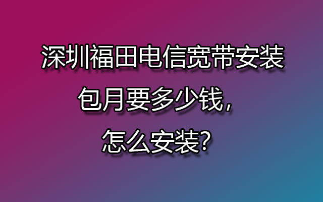 深圳福田电信宽带安装包月要多少钱，怎么安装？