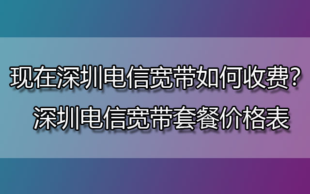 现在深圳电信宽带如何收费？深圳电信宽带套餐价格表