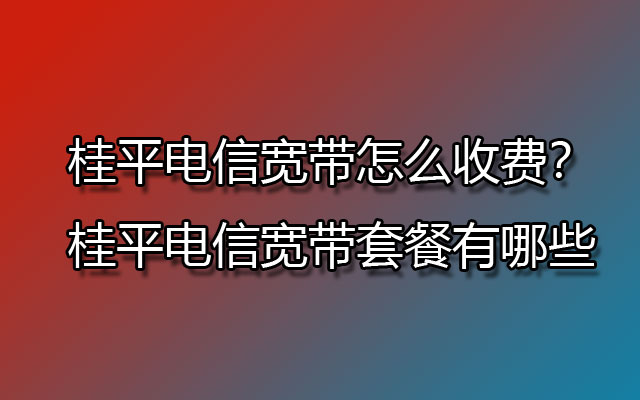 桂平电信宽带怎么收费？桂平电信宽带套餐有哪些