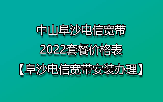 中山阜沙电信宽带2022套餐价格表【阜沙电信宽带安装办理】