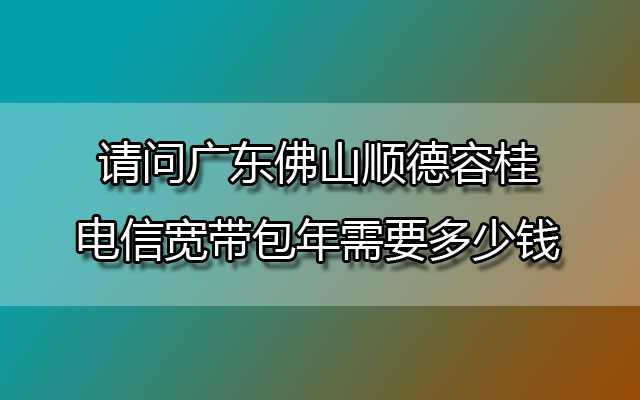 请问广东佛山顺德容桂电信宽带包年需要多少钱