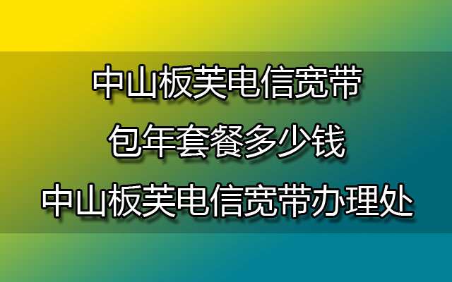 中山板芙电信宽带包年套餐多少钱-中山板芙电信宽带办理处