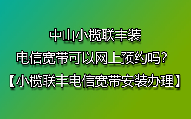 中山小榄联丰装电信宽带可以网上预约吗？【小榄联丰电信宽带安装办理】