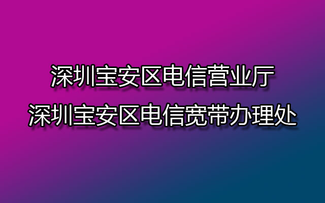 宝安区电信营业厅,深圳宝安电信宽带,宝安电信宽带办理