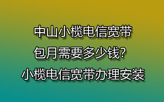 中山小榄电信宽带包月需要多少钱？小榄电信宽带办理安装