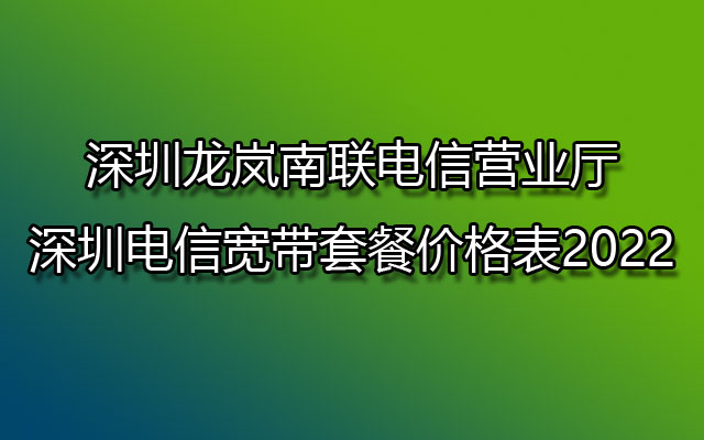 深圳龙岚南联电信营业厅-深圳电信宽带套餐价格表2022