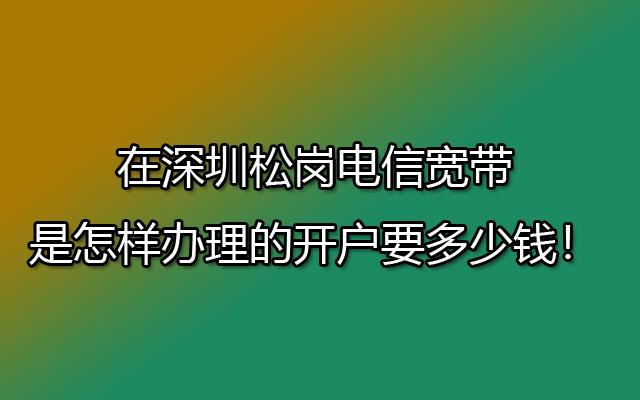 在深圳松岗电信宽带是怎样办理的开户要多少钱！