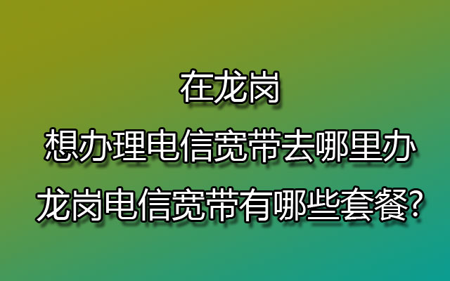 龙岗电信宽带,办理电信宽带,龙岗电信宽带办理,龙岗电信宽带套餐