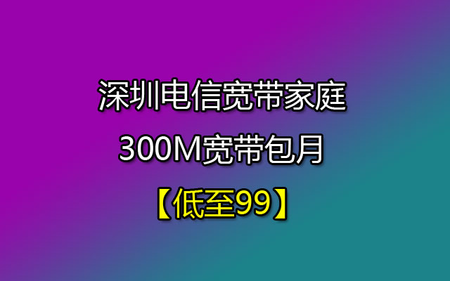 深圳电信宽带家庭300M宽带包月【低至99】