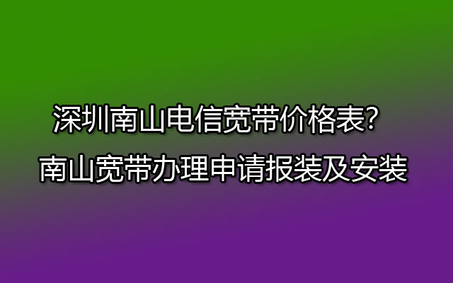 南山电信宽带,深圳南山电信宽带,深圳南山电信宽带价格表,南山宽带办理申请